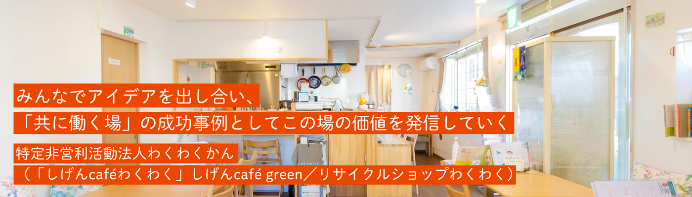 特定非営利活動法人わくわくかん（「しげんcaféわくわく」しげんcafé green／リサイクルショップわくわく）